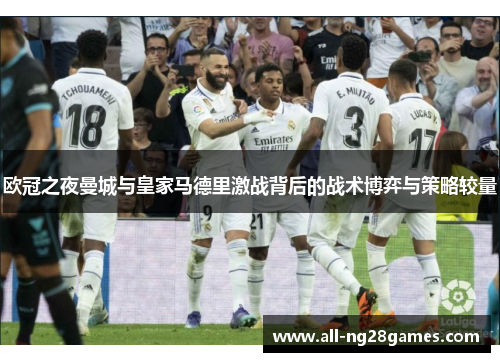 欧冠之夜曼城与皇家马德里激战背后的战术博弈与策略较量