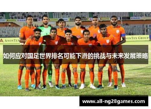 如何应对国足世界排名可能下滑的挑战与未来发展策略