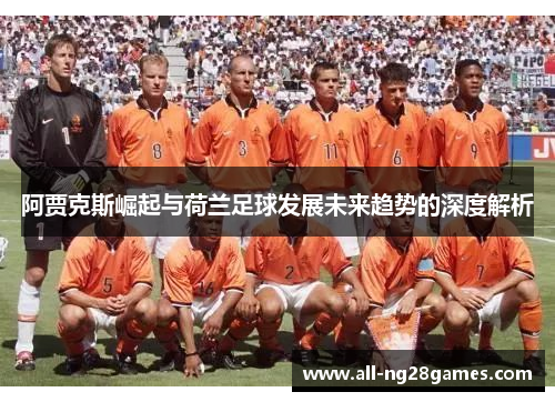 阿贾克斯崛起与荷兰足球发展未来趋势的深度解析 阿贾克斯崛起与荷兰足球发展未来趋势的深度解析