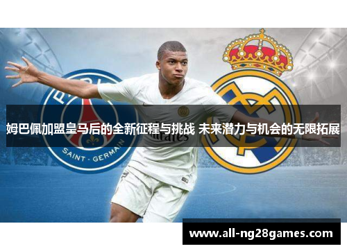 姆巴佩加盟皇马后的全新征程与挑战 未来潜力与机会的无限拓展