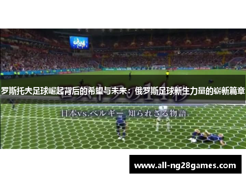 罗斯托夫足球崛起背后的希望与未来：俄罗斯足球新生力量的崭新篇章