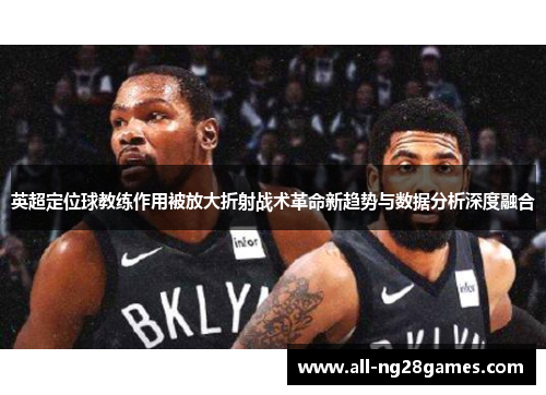 英超定位球教练作用被放大折射战术革命新趋势与数据分析深度融合