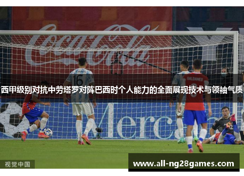 西甲级别对抗中劳塔罗对阵巴西时个人能力的全面展现技术与领袖气质